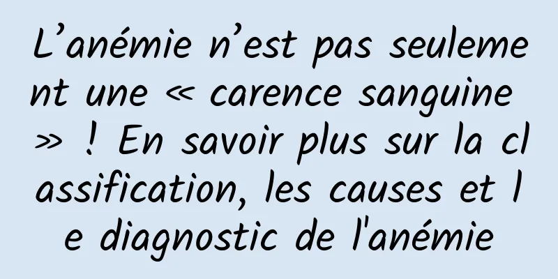 L’anémie n’est pas seulement une « carence sanguine » ! En savoir plus sur la classification, les causes et le diagnostic de l'anémie