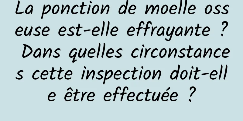 La ponction de moelle osseuse est-elle effrayante ? Dans quelles circonstances cette inspection doit-elle être effectuée ?
