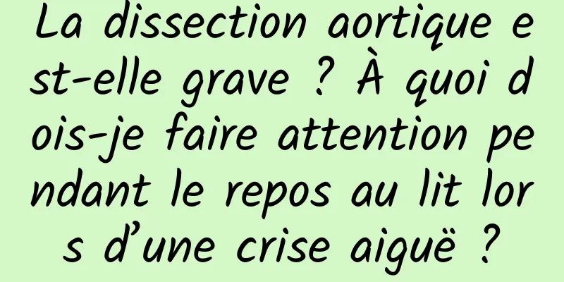 La dissection aortique est-elle grave ? À quoi dois-je faire attention pendant le repos au lit lors d’une crise aiguë ?