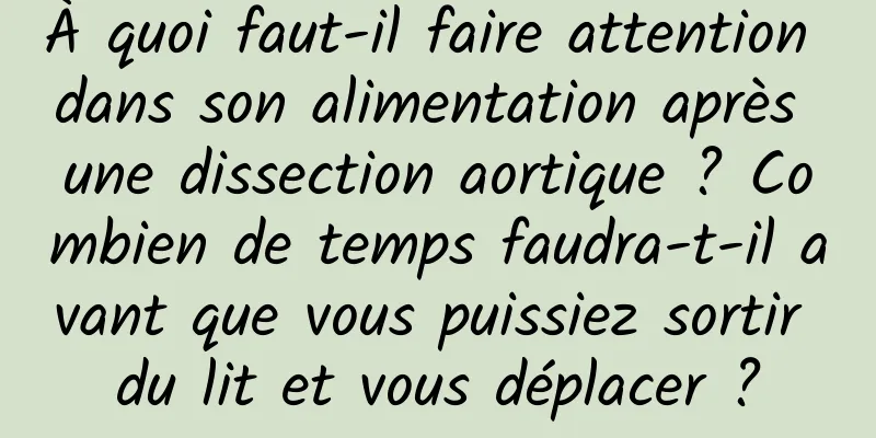 À quoi faut-il faire attention dans son alimentation après une dissection aortique ? Combien de temps faudra-t-il avant que vous puissiez sortir du lit et vous déplacer ?