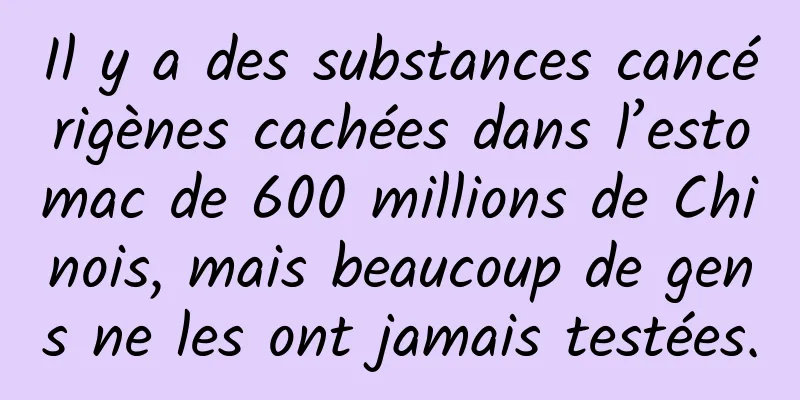 Il y a des substances cancérigènes cachées dans l’estomac de 600 millions de Chinois, mais beaucoup de gens ne les ont jamais testées.