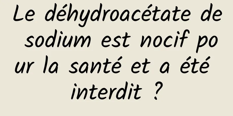 Le déhydroacétate de sodium est nocif pour la santé et a été interdit ?