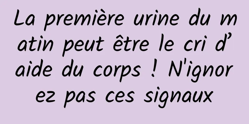 La première urine du matin peut être le cri d’aide du corps ! N'ignorez pas ces signaux
