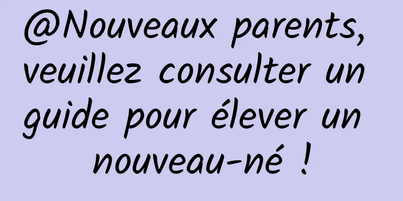 @Nouveaux parents, veuillez consulter un guide pour élever un nouveau-né !
