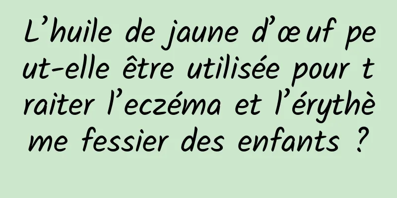 L’huile de jaune d’œuf peut-elle être utilisée pour traiter l’eczéma et l’érythème fessier des enfants ?