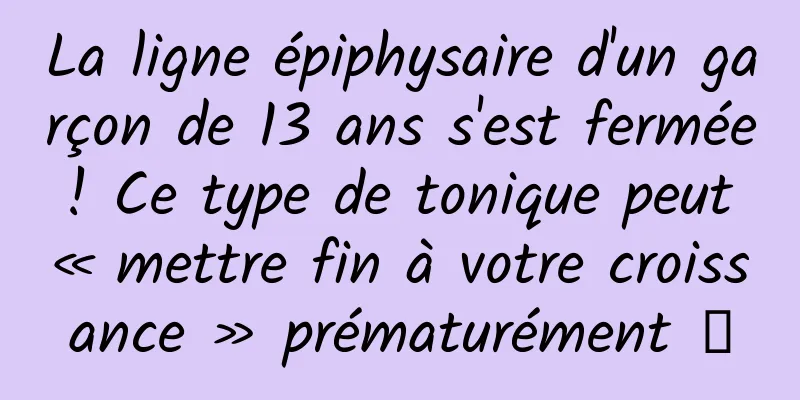 La ligne épiphysaire d'un garçon de 13 ans s'est fermée ! Ce type de tonique peut « mettre fin à votre croissance » prématurément →
