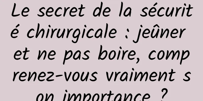 Le secret de la sécurité chirurgicale : jeûner et ne pas boire, comprenez-vous vraiment son importance ?