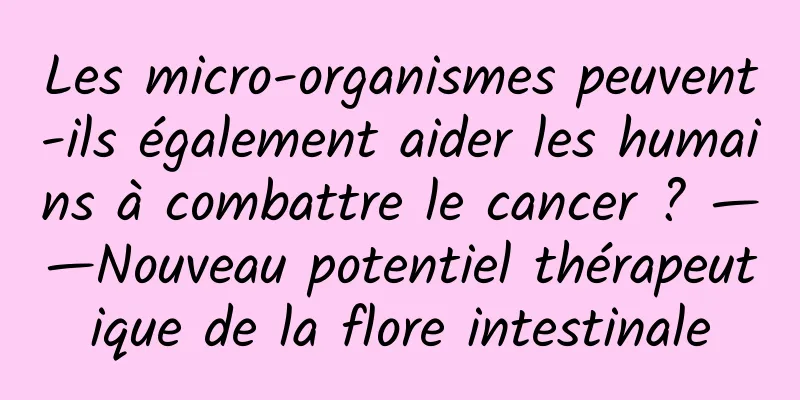 Les micro-organismes peuvent-ils également aider les humains à combattre le cancer ? ——Nouveau potentiel thérapeutique de la flore intestinale