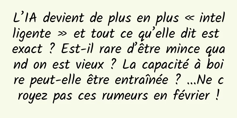 L’IA devient de plus en plus « intelligente » et tout ce qu’elle dit est exact ? Est-il rare d’être mince quand on est vieux ? La capacité à boire peut-elle être entraînée ? ...Ne croyez pas ces rumeurs en février !