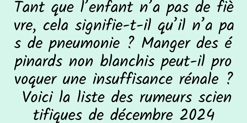 Tant que l’enfant n’a pas de fièvre, cela signifie-t-il qu’il n’a pas de pneumonie ? Manger des épinards non blanchis peut-il provoquer une insuffisance rénale ? Voici la liste des rumeurs scientifiques de décembre 2024