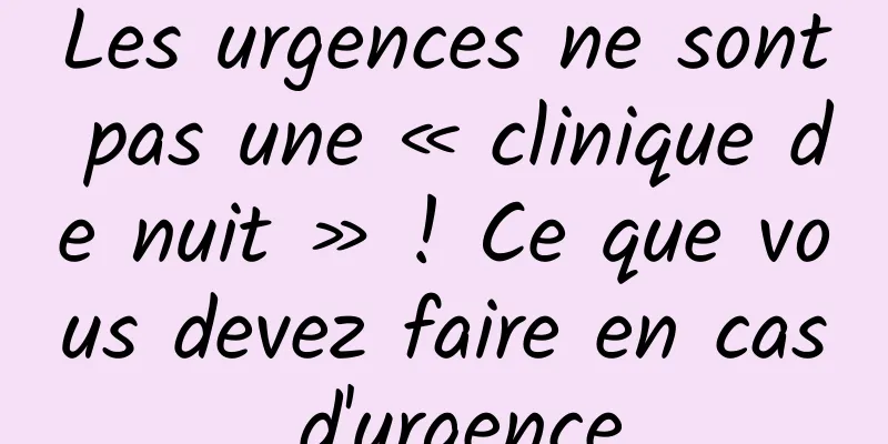 Les urgences ne sont pas une « clinique de nuit » ! Ce que vous devez faire en cas d'urgence