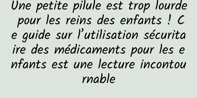 Une petite pilule est trop lourde pour les reins des enfants ! Ce guide sur l’utilisation sécuritaire des médicaments pour les enfants est une lecture incontournable