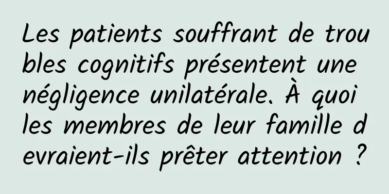 Les patients souffrant de troubles cognitifs présentent une négligence unilatérale. À quoi les membres de leur famille devraient-ils prêter attention ?