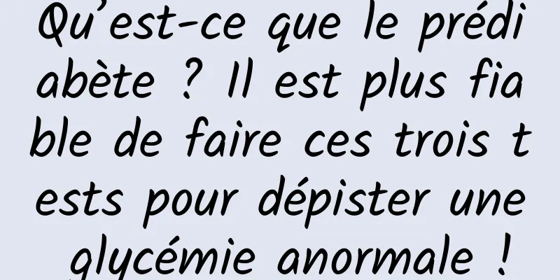 Qu’est-ce que le prédiabète ? Il est plus fiable de faire ces trois tests pour dépister une glycémie anormale !
