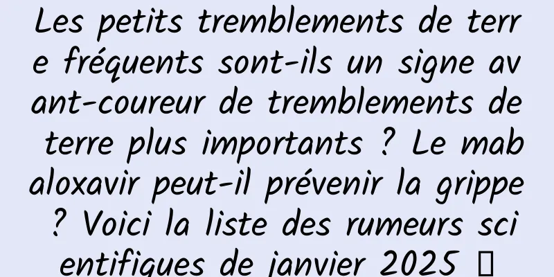 Les petits tremblements de terre fréquents sont-ils un signe avant-coureur de tremblements de terre plus importants ? Le mabaloxavir peut-il prévenir la grippe ? Voici la liste des rumeurs scientifiques de janvier 2025 →