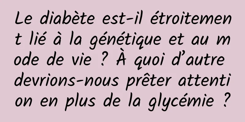 Le diabète est-il étroitement lié à la génétique et au mode de vie ? À quoi d’autre devrions-nous prêter attention en plus de la glycémie ?
