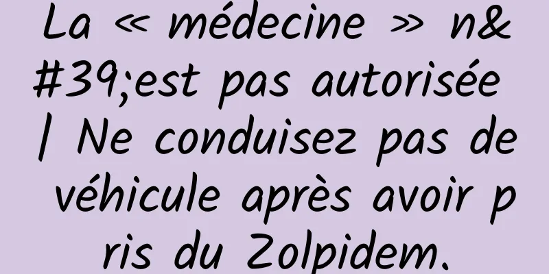 La « médecine » n'est pas autorisée | Ne conduisez pas de véhicule après avoir pris du Zolpidem.