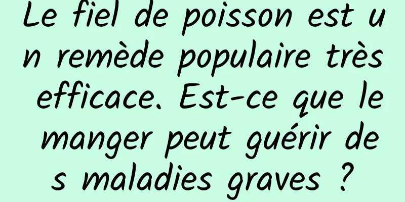 Le fiel de poisson est un remède populaire très efficace. Est-ce que le manger peut guérir des maladies graves ?