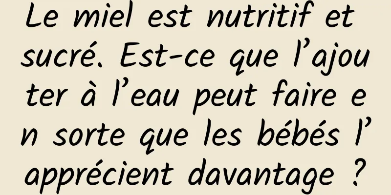 Le miel est nutritif et sucré. Est-ce que l’ajouter à l’eau peut faire en sorte que les bébés l’apprécient davantage ?