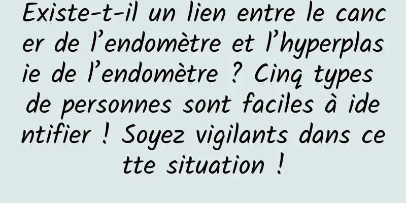 Existe-t-il un lien entre le cancer de l’endomètre et l’hyperplasie de l’endomètre ? Cinq types de personnes sont faciles à identifier ! Soyez vigilants dans cette situation !