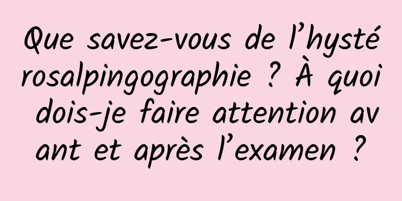 Que savez-vous de l’hystérosalpingographie ? À quoi dois-je faire attention avant et après l’examen ?