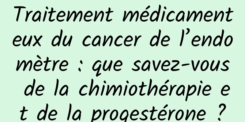 Traitement médicamenteux du cancer de l’endomètre : que savez-vous de la chimiothérapie et de la progestérone ?