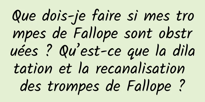 Que dois-je faire si mes trompes de Fallope sont obstruées ? Qu’est-ce que la dilatation et la recanalisation des trompes de Fallope ?