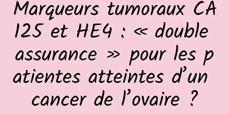 Marqueurs tumoraux CA125 et HE4 : « double assurance » pour les patientes atteintes d’un cancer de l’ovaire ?
