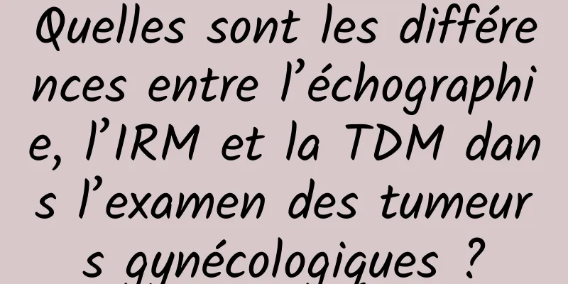 Quelles sont les différences entre l’échographie, l’IRM et la TDM dans l’examen des tumeurs gynécologiques ?