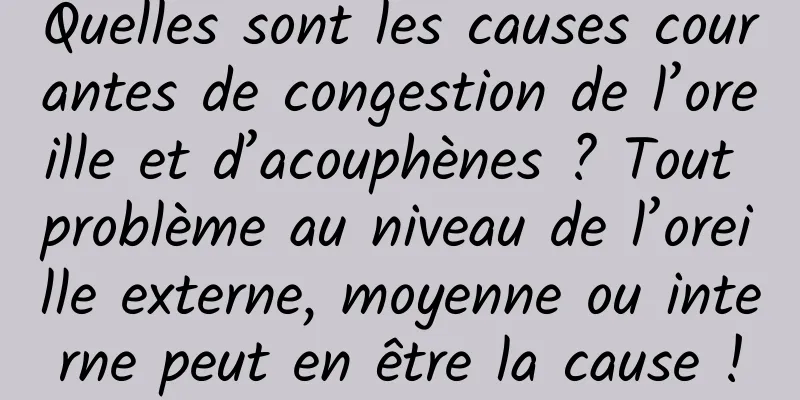 Quelles sont les causes courantes de congestion de l’oreille et d’acouphènes ? Tout problème au niveau de l’oreille externe, moyenne ou interne peut en être la cause !