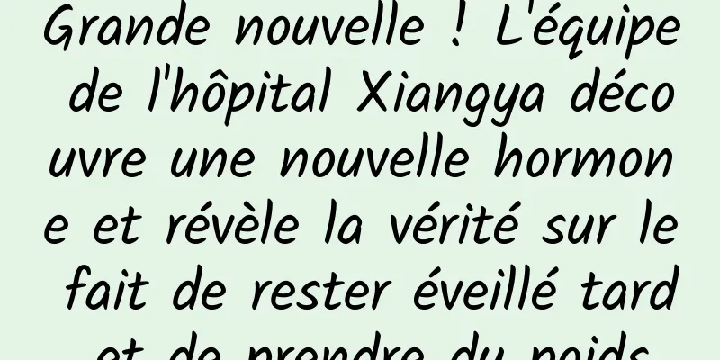 Grande nouvelle ! L'équipe de l'hôpital Xiangya découvre une nouvelle hormone et révèle la vérité sur le fait de rester éveillé tard et de prendre du poids