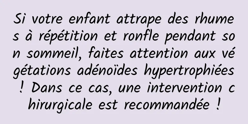 Si votre enfant attrape des rhumes à répétition et ronfle pendant son sommeil, faites attention aux végétations adénoïdes hypertrophiées ! Dans ce cas, une intervention chirurgicale est recommandée !