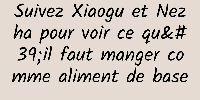 Suivez Xiaogu et Nezha pour voir ce qu'il faut manger comme aliment de base