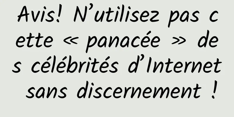 Avis! N’utilisez pas cette « panacée » des célébrités d’Internet sans discernement !