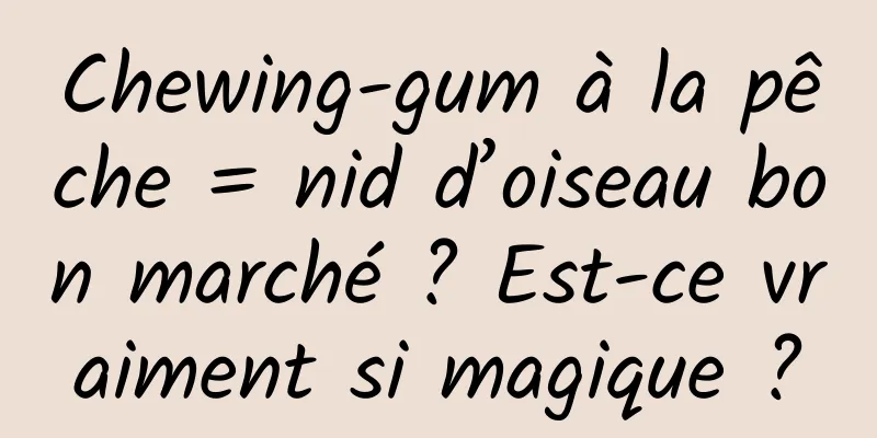 Chewing-gum à la pêche = nid d’oiseau bon marché ? Est-ce vraiment si magique ?