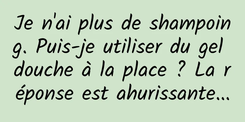 Je n'ai plus de shampoing. Puis-je utiliser du gel douche à la place ? La réponse est ahurissante...