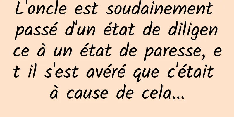 L'oncle est soudainement passé d'un état de diligence à un état de paresse, et il s'est avéré que c'était à cause de cela...