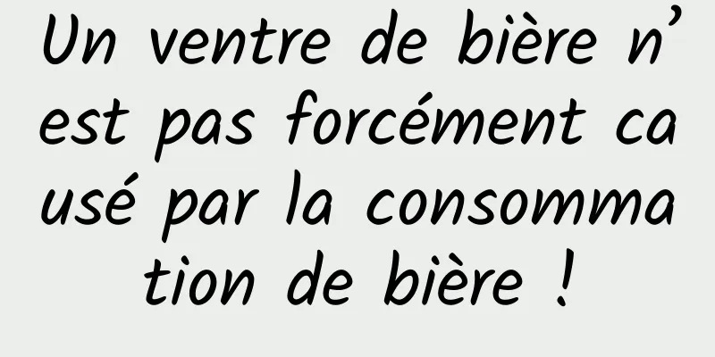 Un ventre de bière n’est pas forcément causé par la consommation de bière !