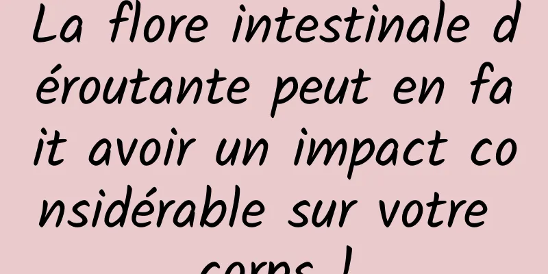 La flore intestinale déroutante peut en fait avoir un impact considérable sur votre corps !