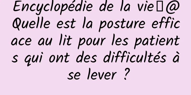 Encyclopédie de la vie丨@Quelle est la posture efficace au lit pour les patients qui ont des difficultés à se lever ?