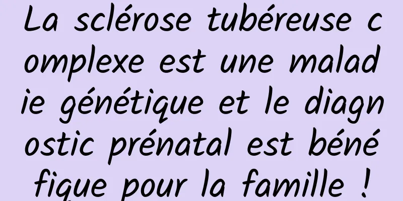 La sclérose tubéreuse complexe est une maladie génétique et le diagnostic prénatal est bénéfique pour la famille !
