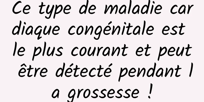Ce type de maladie cardiaque congénitale est le plus courant et peut être détecté pendant la grossesse !