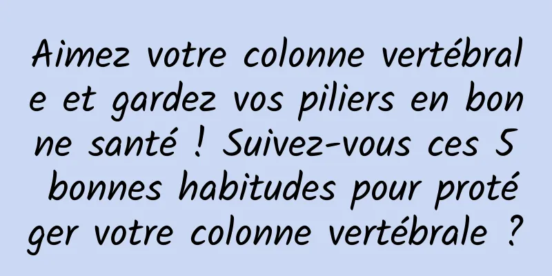 Aimez votre colonne vertébrale et gardez vos piliers en bonne santé ! Suivez-vous ces 5 bonnes habitudes pour protéger votre colonne vertébrale ?