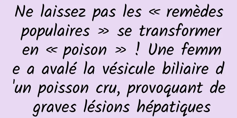 Ne laissez pas les « remèdes populaires » se transformer en « poison » ! Une femme a avalé la vésicule biliaire d'un poisson cru, provoquant de graves lésions hépatiques