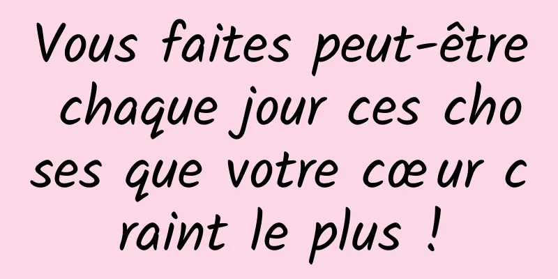Vous faites peut-être chaque jour ces choses que votre cœur craint le plus !