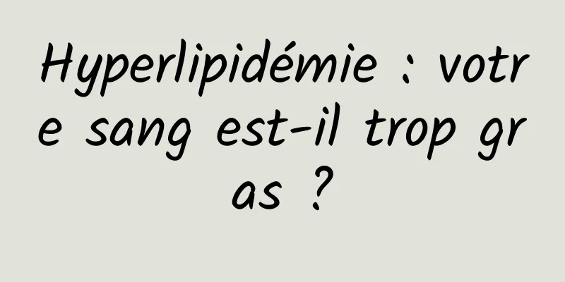 Hyperlipidémie : votre sang est-il trop gras ?