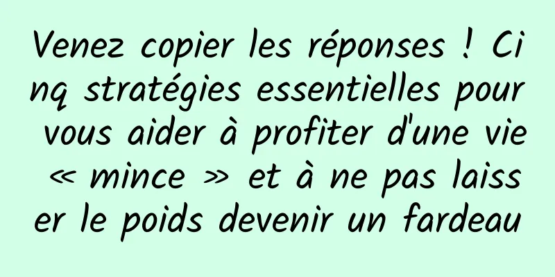 Venez copier les réponses ! Cinq stratégies essentielles pour vous aider à profiter d'une vie « mince » et à ne pas laisser le poids devenir un fardeau