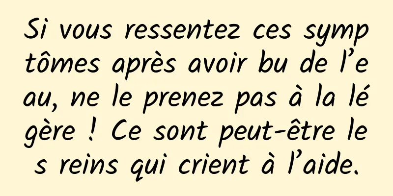 Si vous ressentez ces symptômes après avoir bu de l’eau, ne le prenez pas à la légère ! Ce sont peut-être les reins qui crient à l’aide.