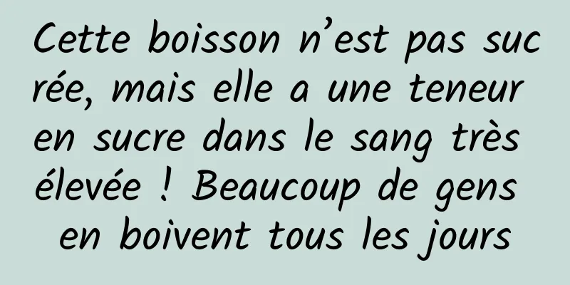 Cette boisson n’est pas sucrée, mais elle a une teneur en sucre dans le sang très élevée ! Beaucoup de gens en boivent tous les jours
