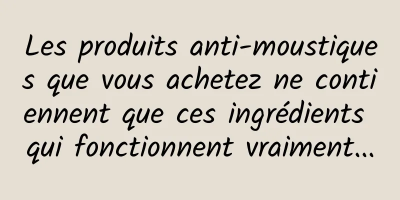 Les produits anti-moustiques que vous achetez ne contiennent que ces ingrédients qui fonctionnent vraiment...